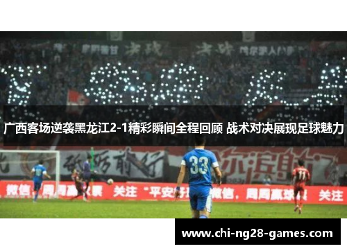 广西客场逆袭黑龙江2-1精彩瞬间全程回顾 战术对决展现足球魅力