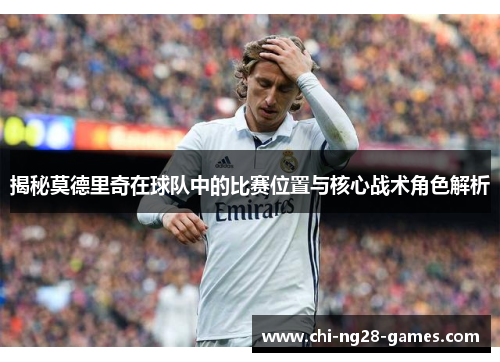揭秘莫德里奇在球队中的比赛位置与核心战术角色解析