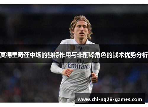 莫德里奇在中场的独特作用与非前锋角色的战术优势分析