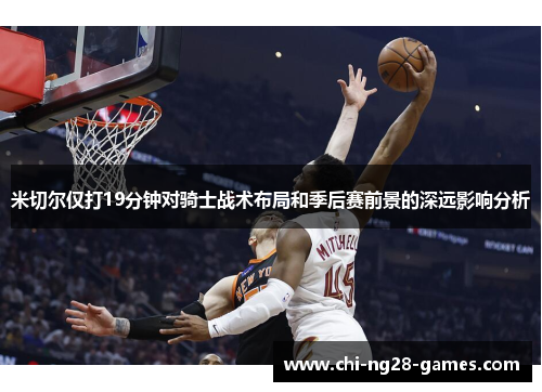 米切尔仅打19分钟对骑士战术布局和季后赛前景的深远影响分析