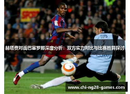 赫塔费对战巴塞罗那深度分析:双方实力对比与比赛胜算探讨 赫塔费对战巴塞罗那深度分析:双方实力对比与比赛胜算探讨