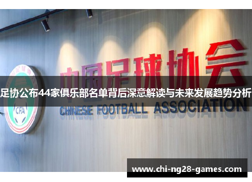 足协公布44家俱乐部名单背后深意解读与未来发展趋势分析 足协公布44家俱乐部名单背后深意解读与未来发展趋势分析