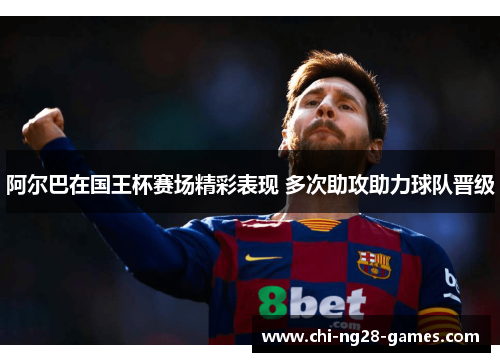 阿尔巴在国王杯赛场精彩表现 多次助攻助力球队晋级