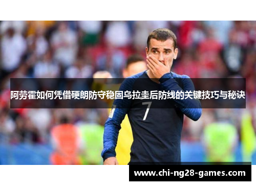 阿劳霍如何凭借硬朗防守稳固乌拉圭后防线的关键技巧与秘诀