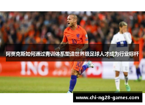 阿贾克斯如何通过青训体系塑造世界级足球人才成为行业标杆