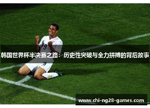 韩国世界杯半决赛之路:历史性突破与全力拼搏的背后故事 韩国世界杯半决赛之路:历史性突破与全力拼搏的背后故事