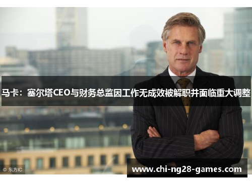 马卡:塞尔塔CEO与财务总监因工作无成效被解职并面临重大调整 马卡:塞尔塔CEO与财务总监因工作无成效被解职并面临重大调整