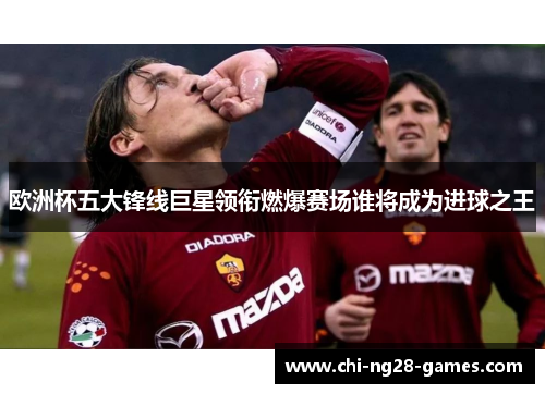 欧洲杯五大锋线巨星领衔燃爆赛场谁将成为进球之王