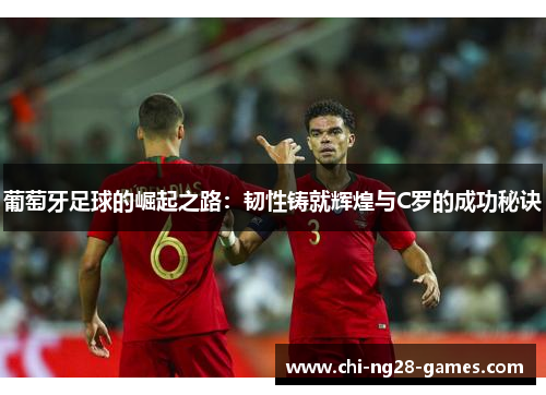 葡萄牙足球的崛起之路:韧性铸就辉煌与C罗的成功秘诀 葡萄牙足球的崛起之路:韧性铸就辉煌与C罗的成功秘诀