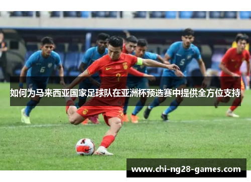 如何为马来西亚国家足球队在亚洲杯预选赛中提供全方位支持 如何为马来西亚国家足球队在亚洲杯预选赛中提供全方位支持