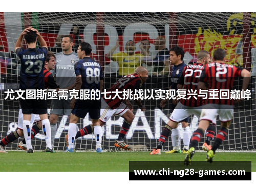 尤文图斯亟需克服的七大挑战以实现复兴与重回巅峰