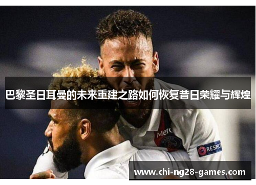 巴黎圣日耳曼的未来重建之路如何恢复昔日荣耀与辉煌