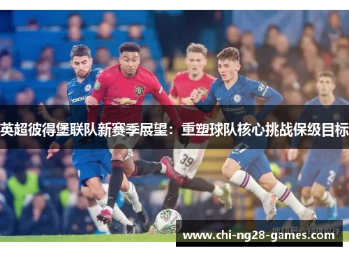 英超彼得堡联队新赛季展望：重塑球队核心挑战保级目标