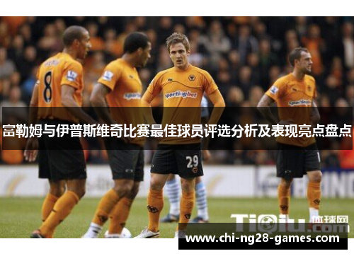 富勒姆与伊普斯维奇比赛最佳球员评选分析及表现亮点盘点