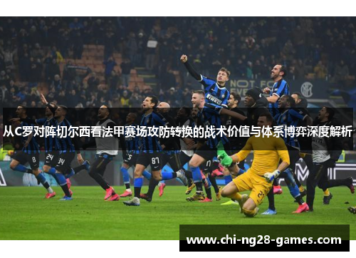 从C罗对阵切尔西看法甲赛场攻防转换的战术价值与体系博弈深度解析
