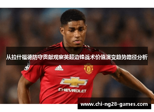 从拉什福德防守贡献观察英超边锋战术价值演变趋势路径分析