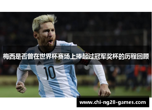 梅西是否曾在世界杯赛场上捧起过冠军奖杯的历程回顾 梅西是否曾在世界杯赛场上捧起过冠军奖杯的历程回顾
