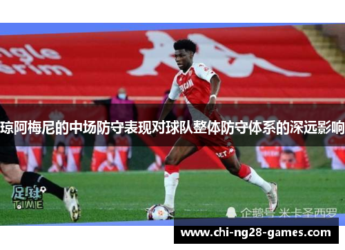 琼阿梅尼的中场防守表现对球队整体防守体系的深远影响