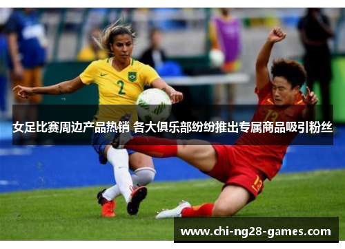 女足比赛周边产品热销 各大俱乐部纷纷推出专属商品吸引粉丝 女足比赛周边产品热销 各大俱乐部纷纷推出专属商品吸引粉丝