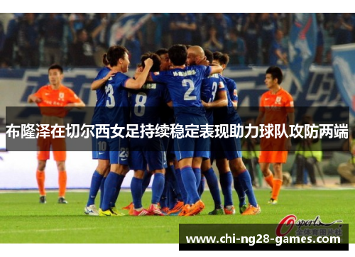 布隆泽在切尔西女足持续稳定表现助力球队攻防两端