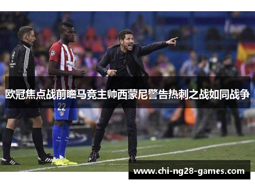 欧冠焦点战前瞻马竞主帅西蒙尼警告热刺之战如同战争