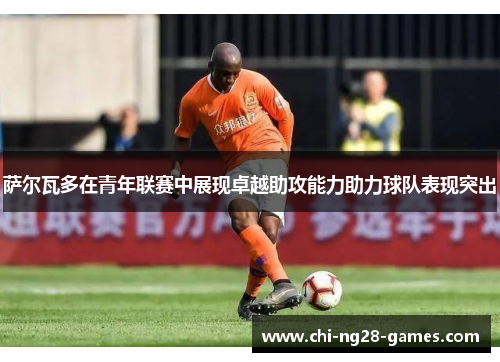 萨尔瓦多在青年联赛中展现卓越助攻能力助力球队表现突出