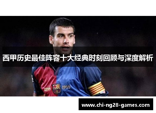 西甲历史最佳阵容十大经典时刻回顾与深度解析