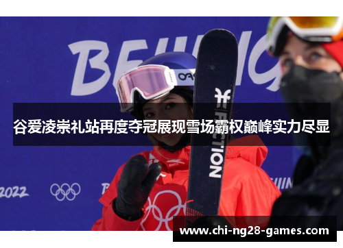 谷爱凌崇礼站再度夺冠展现雪场霸权巅峰实力尽显