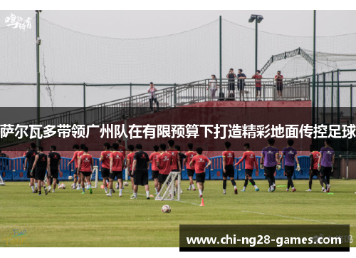 萨尔瓦多带领广州队在有限预算下打造精彩地面传控足球