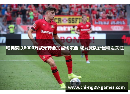哈弗茨以8000万欧元转会加盟切尔西 成为球队新星引发关注