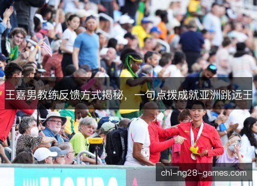 王嘉男教练反馈方式揭秘，一句点拨成就亚洲跳远王
